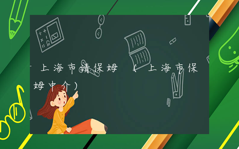 上海市请保姆 (上海市保姆中介)